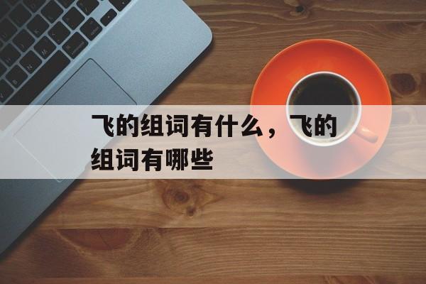 飞的组词有什么，飞的组词有哪些-第1张图片-居家生活