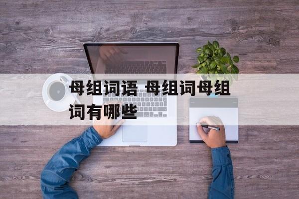母组词语 母组词母组词有哪些-第1张图片-居家生活