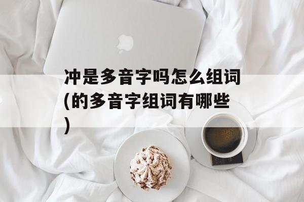 冲是多音字吗怎么组词(的多音字组词有哪些)-第1张图片-居家生活