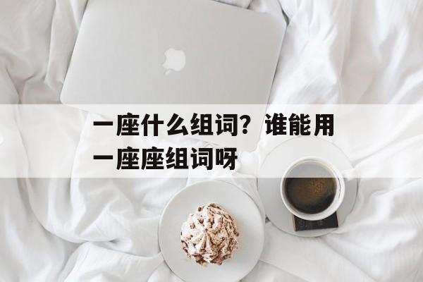 一座什么组词？谁能用一座座组词呀-第1张图片-居家生活