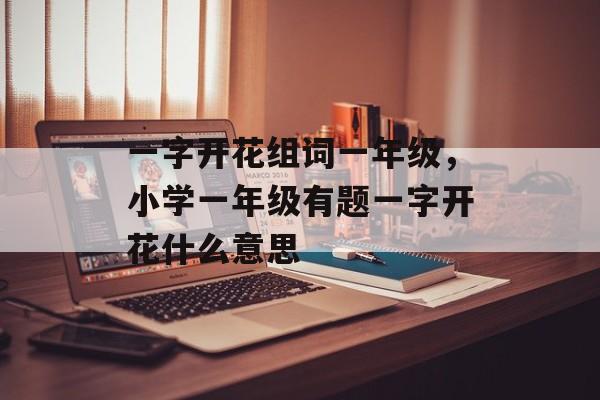一字开花组词一年级，小学一年级有题一字开花什么意思-第1张图片-居家生活