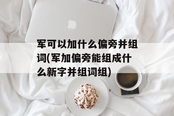 军可以加什么偏旁并组词(军加偏旁能组成什么新字并组词组)-第1张图片-居家生活