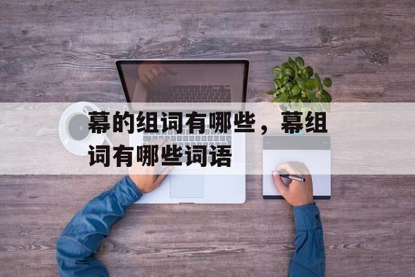 幕的组词有哪些，幕组词有哪些词语-第1张图片-居家生活