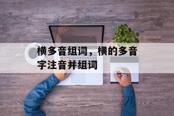 横多音组词，横的多音字注音并组词-第1张图片-居家生活