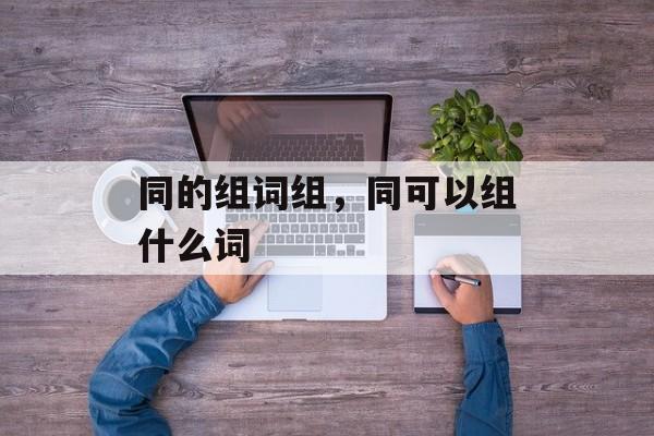 同的组词组，同可以组什么词-第1张图片-居家生活