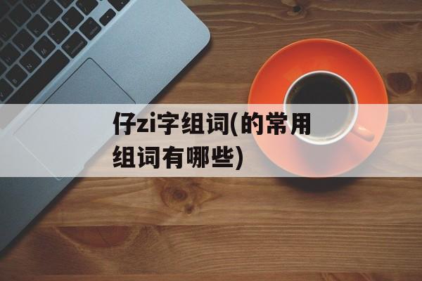 仔zi字组词(的常用组词有哪些)-第1张图片-居家生活
