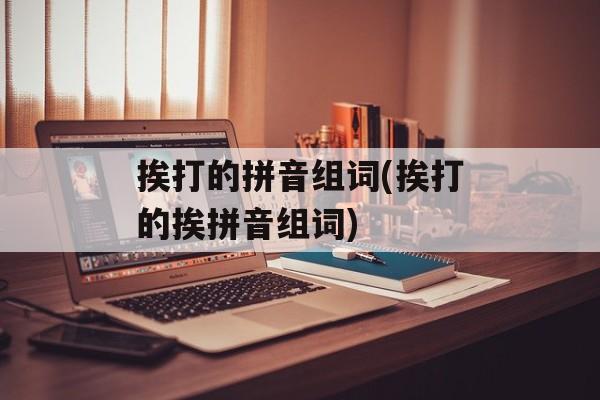挨打的拼音组词(挨打的挨拼音组词)-第1张图片-居家生活