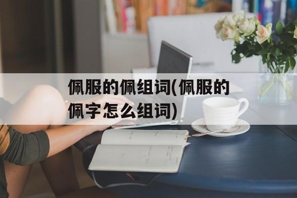 佩服的佩组词(佩服的佩字怎么组词)-第1张图片-居家生活