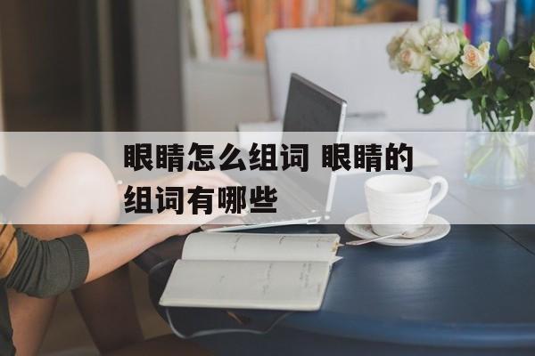 眼睛怎么组词 眼睛的组词有哪些-第1张图片-居家生活