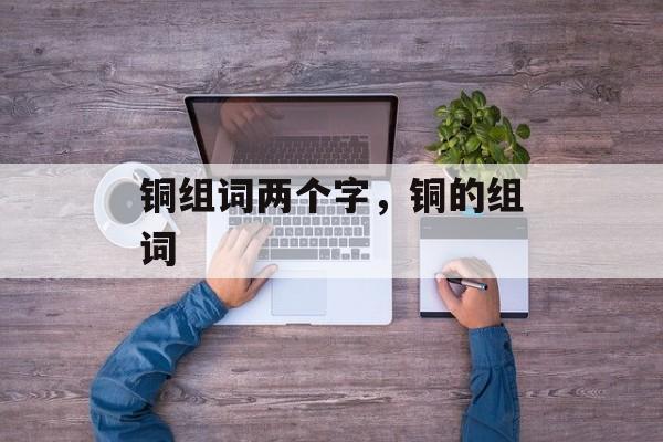铜组词两个字，铜的组词-第1张图片-居家生活
