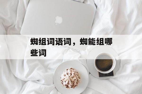 蜘组词语词，蜘能组哪些词-第1张图片-居家生活