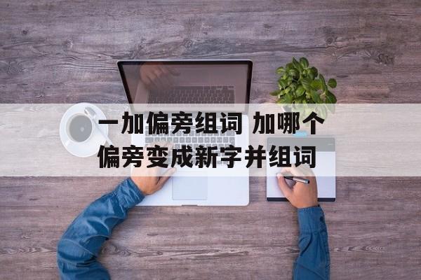 一加偏旁组词 加哪个偏旁变成新字并组词-第1张图片-居家生活