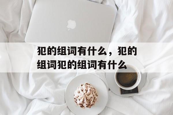 犯的组词有什么，犯的组词犯的组词有什么-第1张图片-居家生活