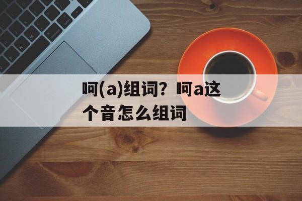 呵(a)组词？呵a这个音怎么组词-第1张图片-居家生活