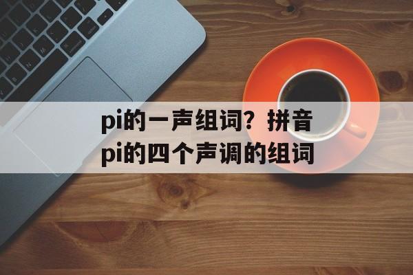 pi的一声组词？拼音pi的四个声调的组词-第1张图片-居家生活