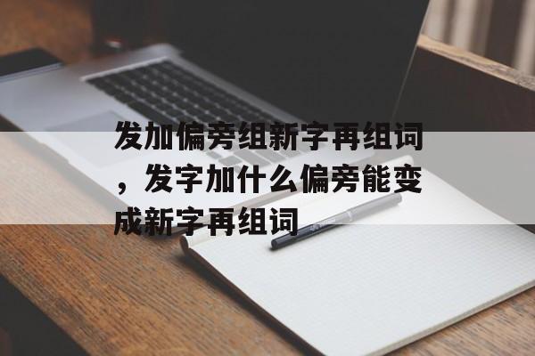 发加偏旁组新字再组词，发字加什么偏旁能变成新字再组词-第1张图片-居家生活