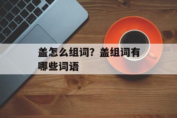 盖怎么组词？盖组词有哪些词语-第1张图片-居家生活