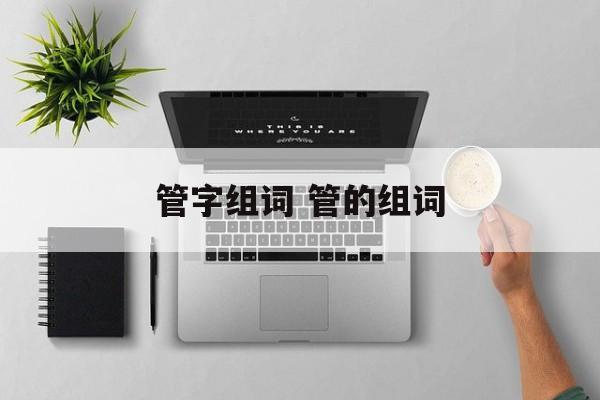 管字组词 管的组词-第1张图片-居家生活