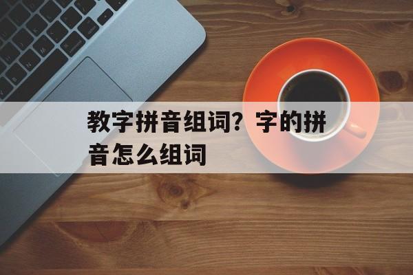 教字拼音组词？字的拼音怎么组词-第1张图片-居家生活