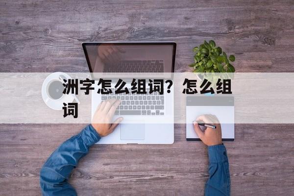 洲字怎么组词？怎么组词-第1张图片-居家生活