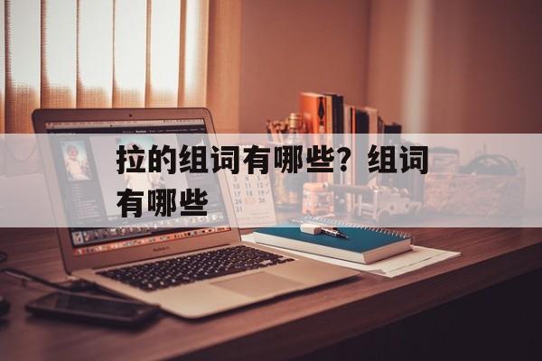拉的组词有哪些？组词有哪些-第1张图片-居家生活
