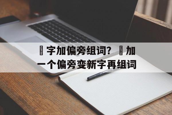 夋字加偏旁组词？夋加一个偏旁变新字再组词-第1张图片-居家生活