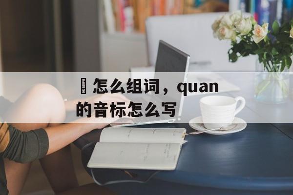 啳怎么组词，quan的音标怎么写-第1张图片-居家生活