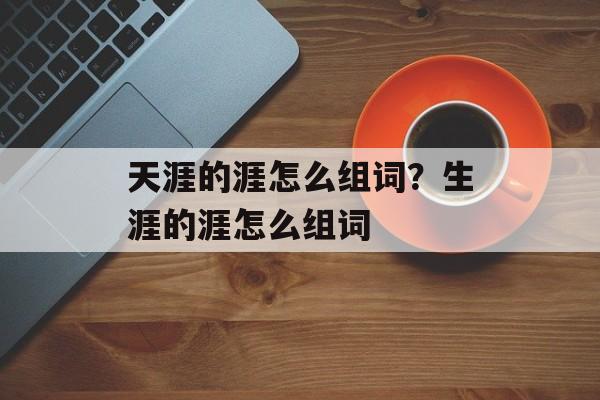 天涯的涯怎么组词？生涯的涯怎么组词-第1张图片-居家生活