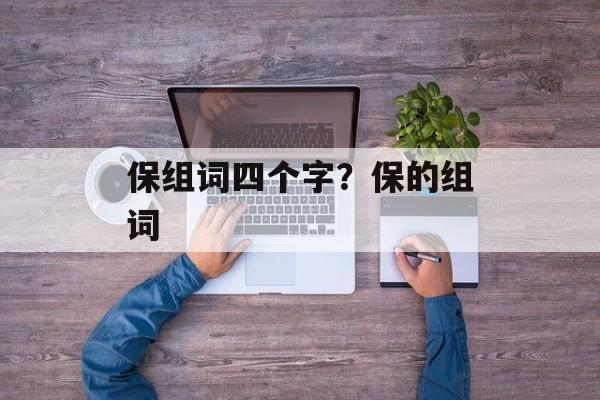 保组词四个字？保的组词-第1张图片-居家生活