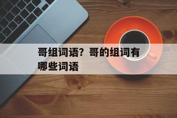 哥组词语？哥的组词有哪些词语-第1张图片-居家生活