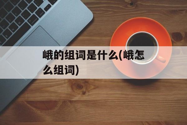 峨的组词是什么(峨怎么组词)-第1张图片-居家生活