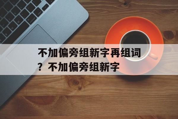 不加偏旁组新字再组词？不加偏旁组新字-第1张图片-居家生活