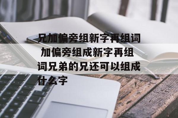 兄加偏旁组新字再组词 加偏旁组成新字再组词兄弟的兄还可以组成什么字-第1张图片-居家生活