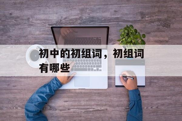 初中的初组词，初组词有哪些-第1张图片-居家生活