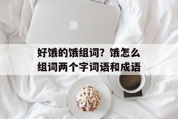 好饿的饿组词？饿怎么组词两个字词语和成语-第1张图片-居家生活