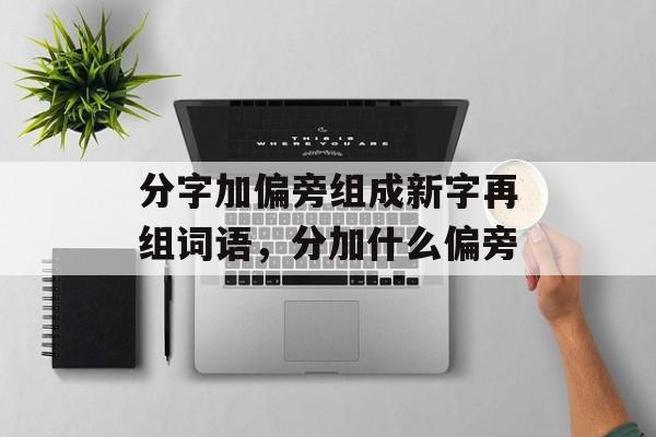 分字加偏旁组成新字再组词语，分加什么偏旁-第1张图片-居家生活