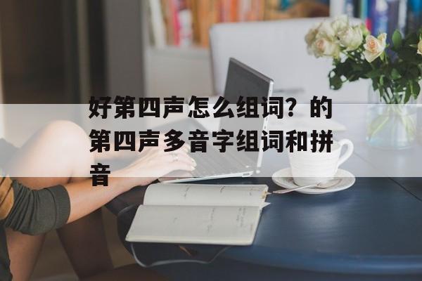 好第四声怎么组词？的第四声多音字组词和拼音-第1张图片-居家生活
