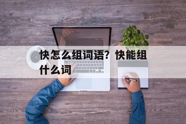 快怎么组词语？快能组什么词-第1张图片-居家生活