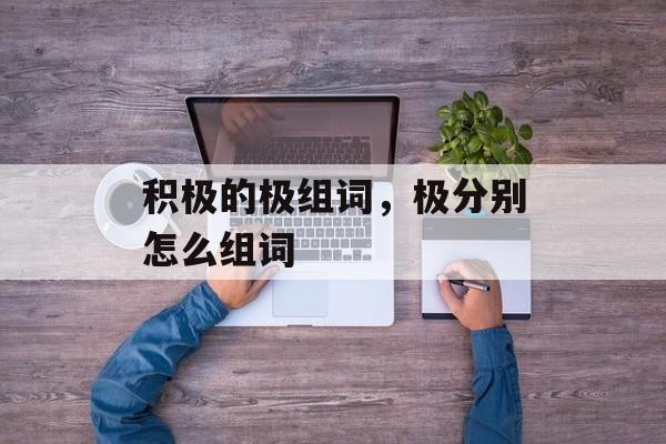 积极的极组词，极分别怎么组词-第1张图片-居家生活