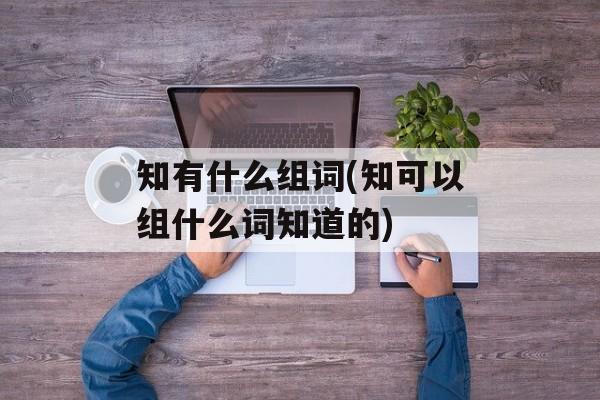 知有什么组词(知可以组什么词知道的)-第1张图片-居家生活