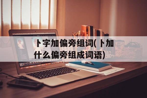 卜字加偏旁组词(卜加什么偏旁组成词语)-第1张图片-居家生活