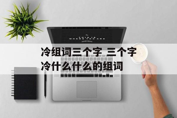 冷组词三个字 三个字冷什么什么的组词-第1张图片-居家生活