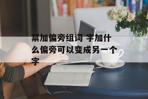 禁加偏旁组词 字加什么偏旁可以变成另一个字-第1张图片-居家生活