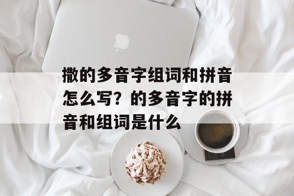 撒的多音字组词和拼音怎么写？的多音字的拼音和组词是什么-第1张图片-居家生活