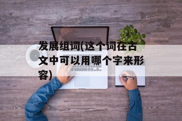 发展组词(这个词在古文中可以用哪个字来形容)-第1张图片-居家生活