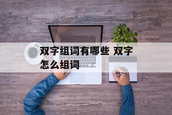 双字组词有哪些 双字怎么组词-第1张图片-居家生活