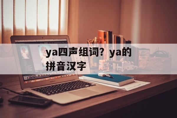ya四声组词？ya的拼音汉字-第1张图片-居家生活