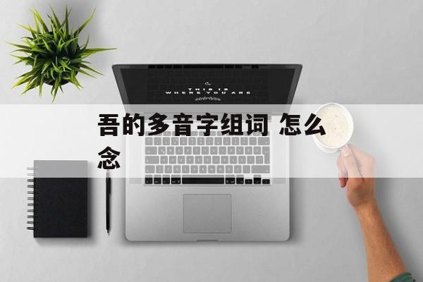 吾的多音字组词 怎么念-第1张图片-居家生活