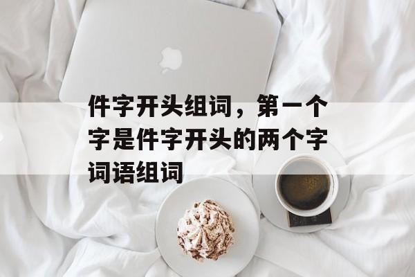 件字开头组词，第一个字是件字开头的两个字词语组词-第1张图片-居家生活