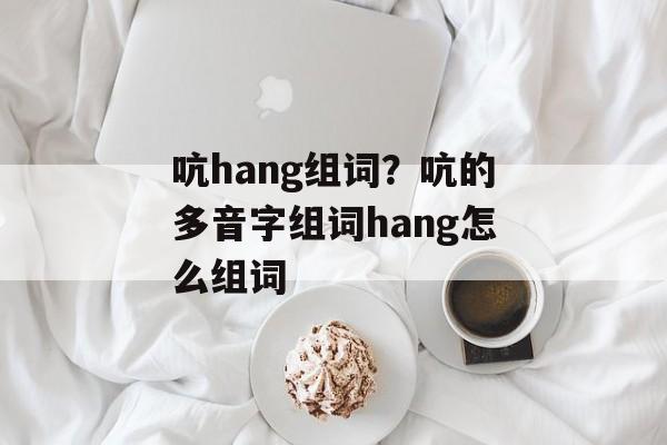 吭hang组词？吭的多音字组词hang怎么组词-第1张图片-居家生活